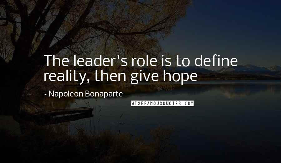 Napoleon Bonaparte Quotes: The leader's role is to define reality, then give hope