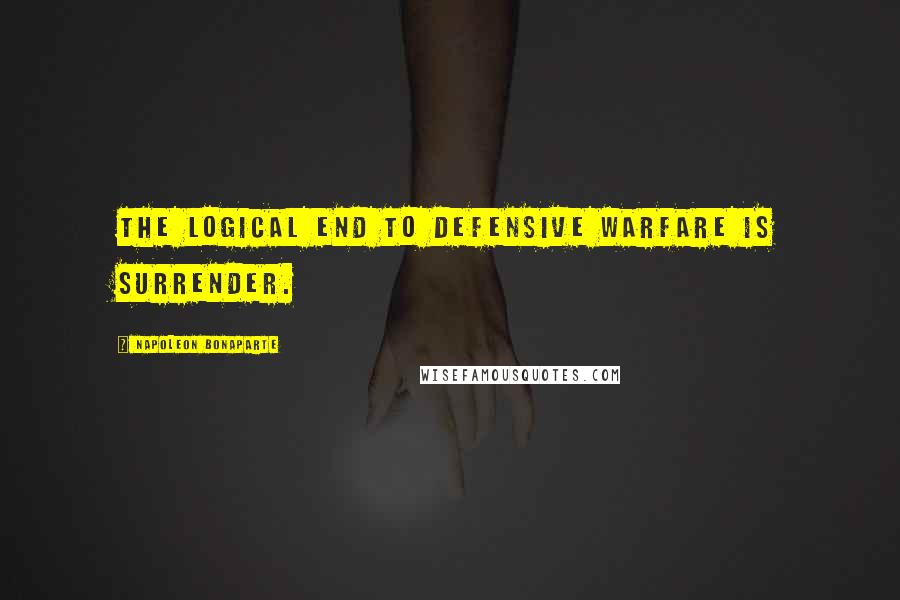 Napoleon Bonaparte Quotes: The logical end to defensive warfare is surrender.
