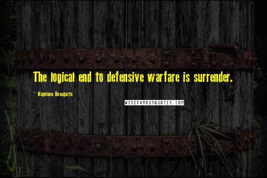 Napoleon Bonaparte Quotes: The logical end to defensive warfare is surrender.