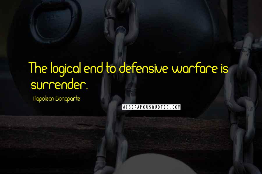 Napoleon Bonaparte Quotes: The logical end to defensive warfare is surrender.