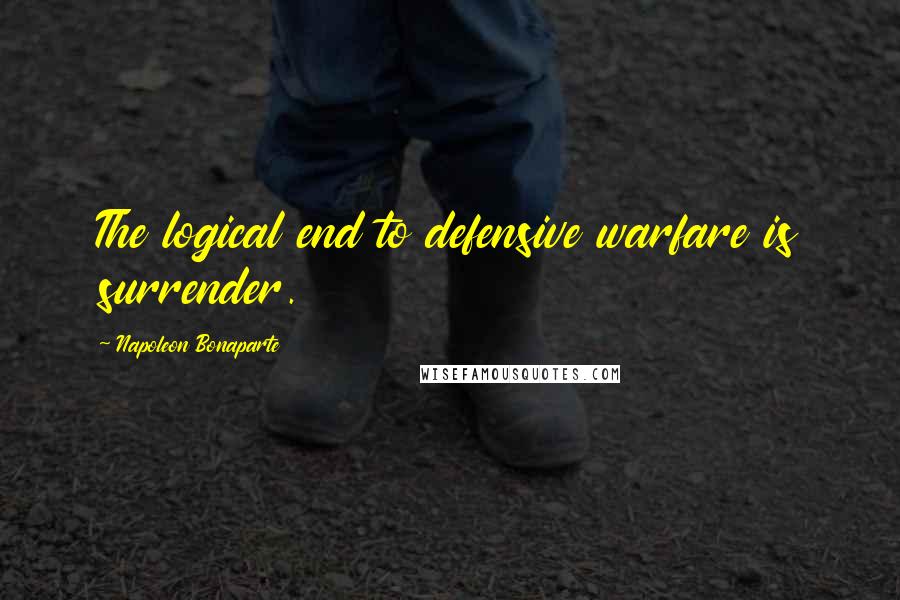 Napoleon Bonaparte Quotes: The logical end to defensive warfare is surrender.