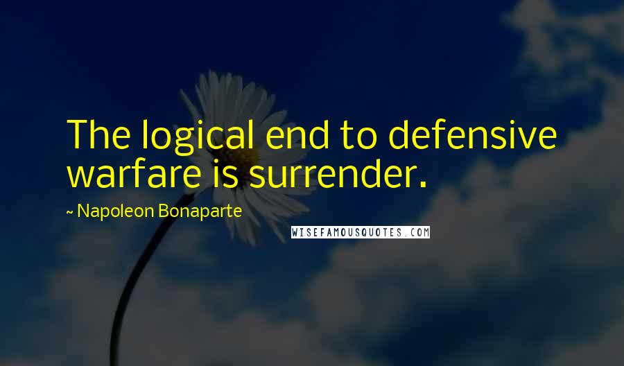 Napoleon Bonaparte Quotes: The logical end to defensive warfare is surrender.