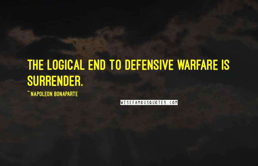 Napoleon Bonaparte Quotes: The logical end to defensive warfare is surrender.