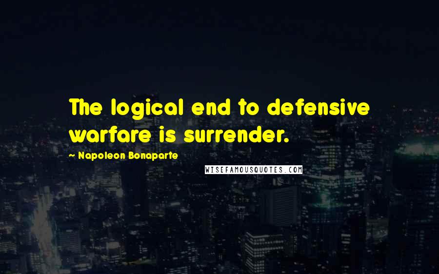 Napoleon Bonaparte Quotes: The logical end to defensive warfare is surrender.