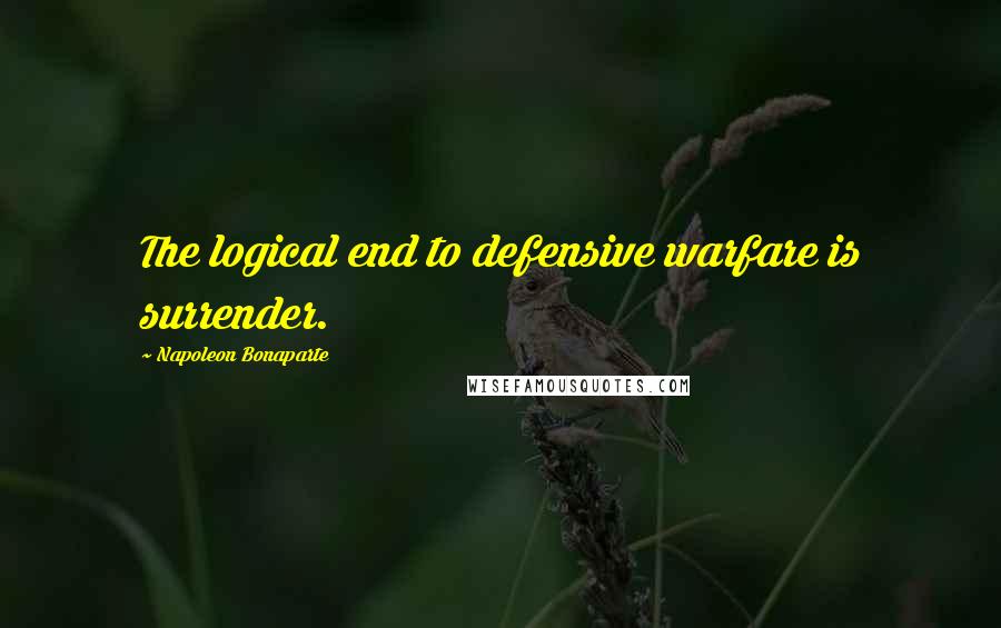 Napoleon Bonaparte Quotes: The logical end to defensive warfare is surrender.