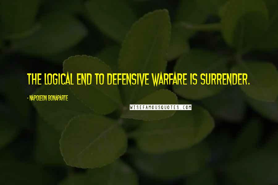 Napoleon Bonaparte Quotes: The logical end to defensive warfare is surrender.