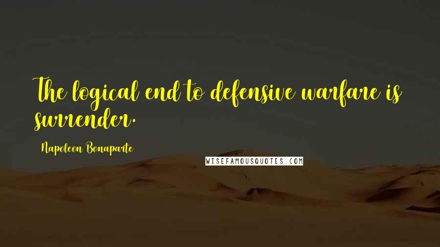 Napoleon Bonaparte Quotes: The logical end to defensive warfare is surrender.