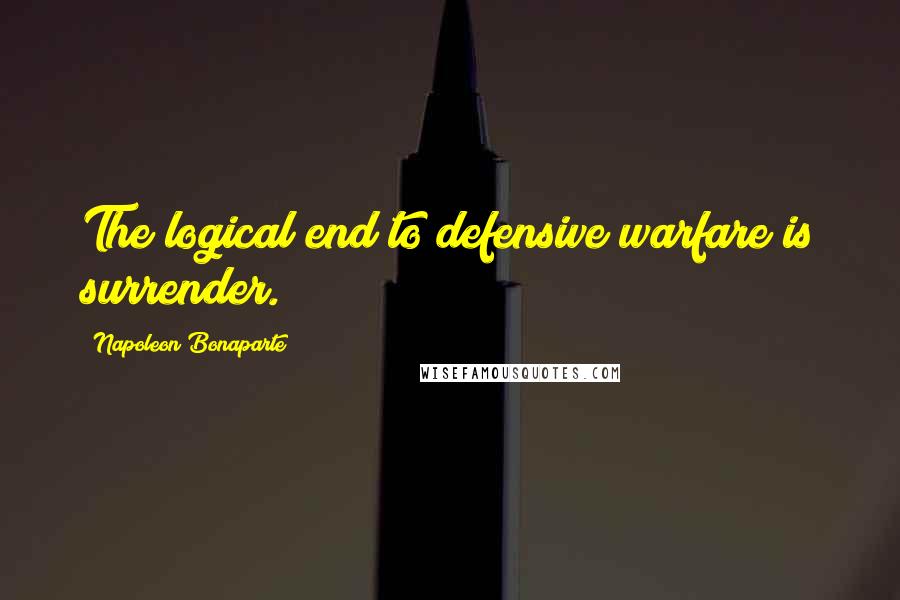 Napoleon Bonaparte Quotes: The logical end to defensive warfare is surrender.