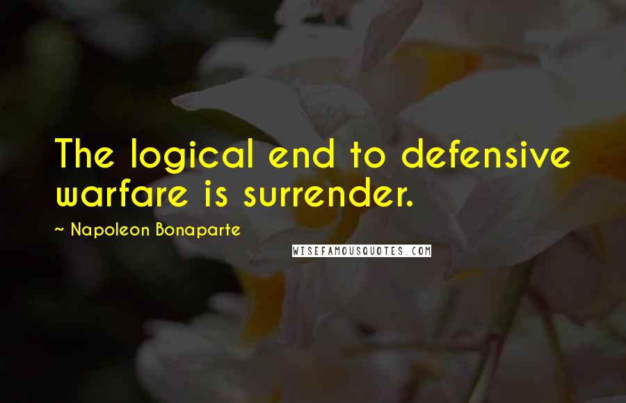 Napoleon Bonaparte Quotes: The logical end to defensive warfare is surrender.