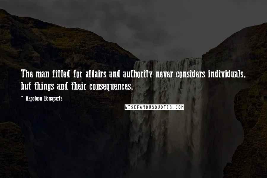 Napoleon Bonaparte Quotes: The man fitted for affairs and authority never considers individuals, but things and their consequences.