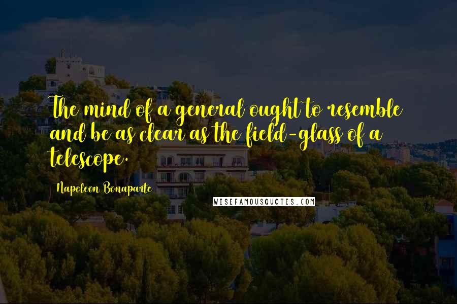 Napoleon Bonaparte Quotes: The mind of a general ought to resemble and be as clear as the field-glass of a telescope.
