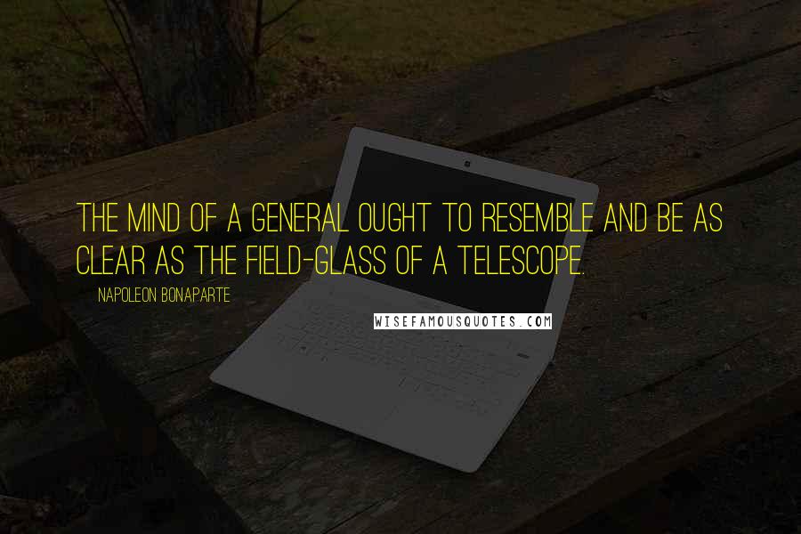 Napoleon Bonaparte Quotes: The mind of a general ought to resemble and be as clear as the field-glass of a telescope.