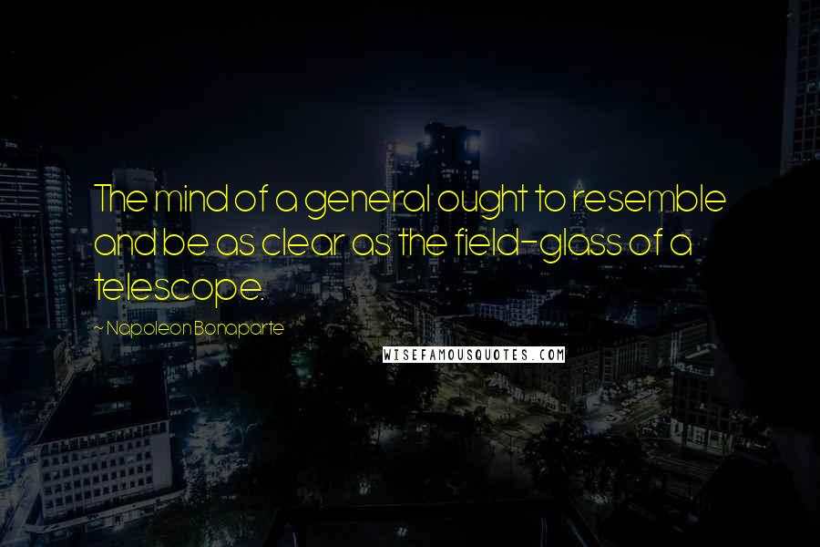 Napoleon Bonaparte Quotes: The mind of a general ought to resemble and be as clear as the field-glass of a telescope.