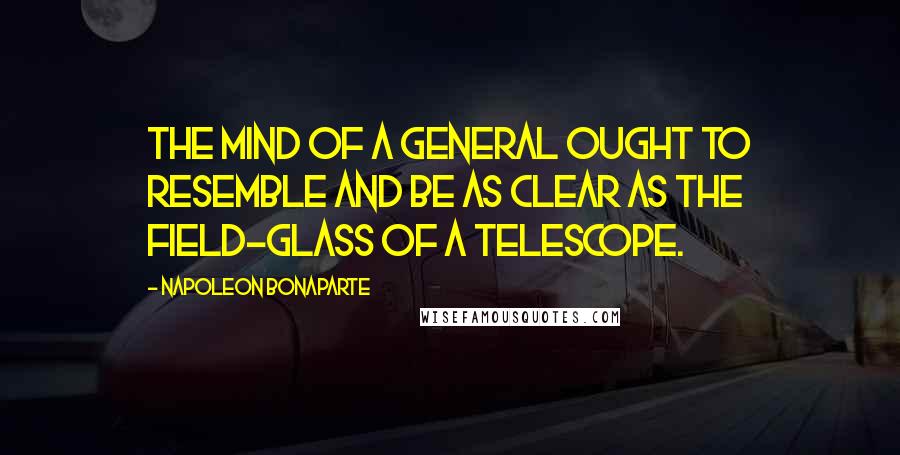 Napoleon Bonaparte Quotes: The mind of a general ought to resemble and be as clear as the field-glass of a telescope.