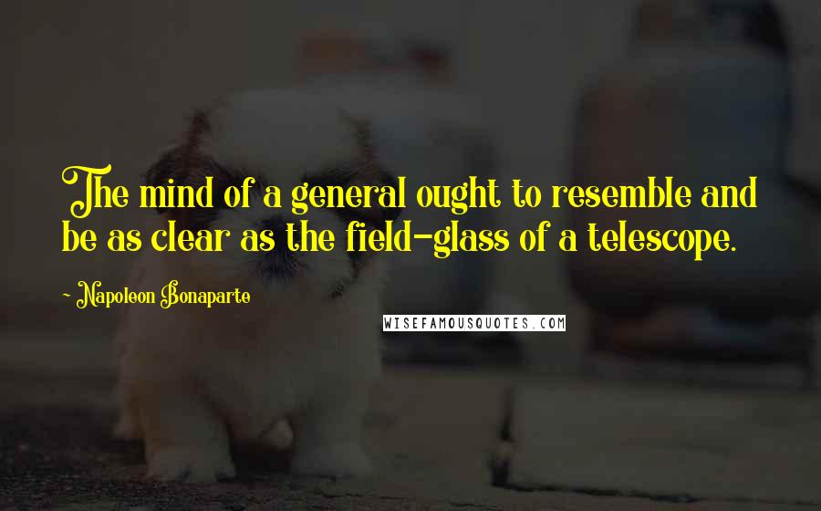 Napoleon Bonaparte Quotes: The mind of a general ought to resemble and be as clear as the field-glass of a telescope.