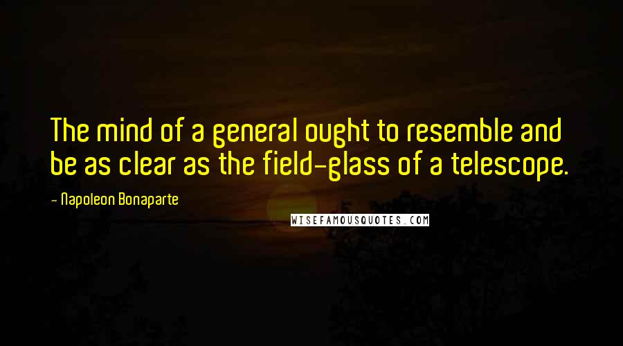 Napoleon Bonaparte Quotes: The mind of a general ought to resemble and be as clear as the field-glass of a telescope.