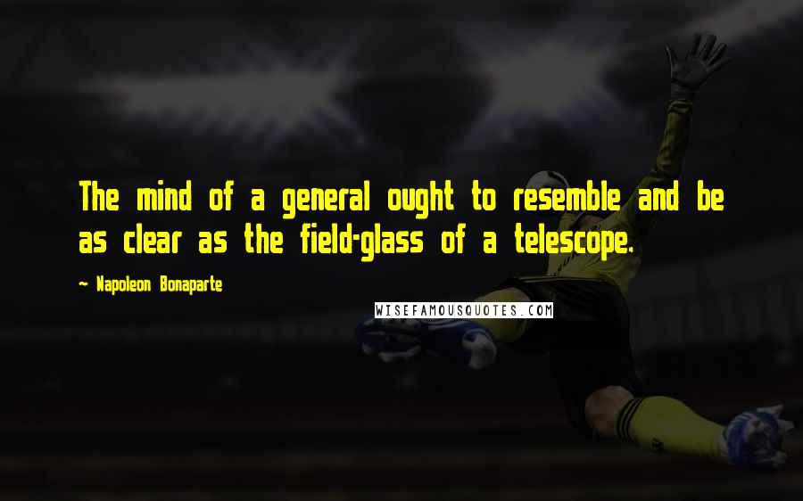 Napoleon Bonaparte Quotes: The mind of a general ought to resemble and be as clear as the field-glass of a telescope.