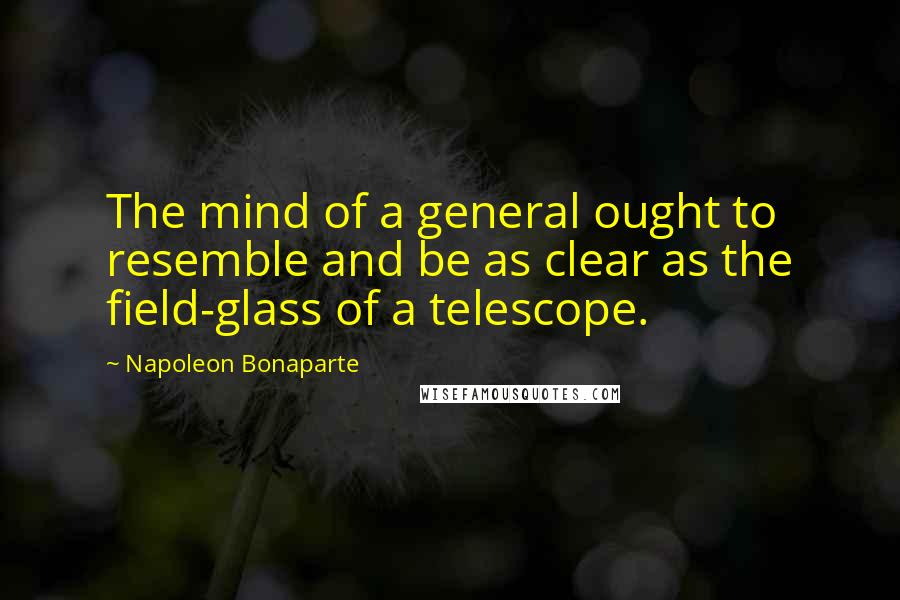 Napoleon Bonaparte Quotes: The mind of a general ought to resemble and be as clear as the field-glass of a telescope.