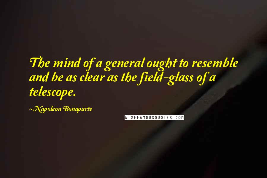 Napoleon Bonaparte Quotes: The mind of a general ought to resemble and be as clear as the field-glass of a telescope.
