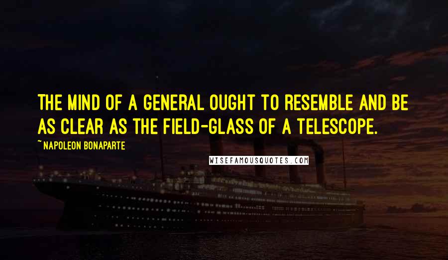 Napoleon Bonaparte Quotes: The mind of a general ought to resemble and be as clear as the field-glass of a telescope.