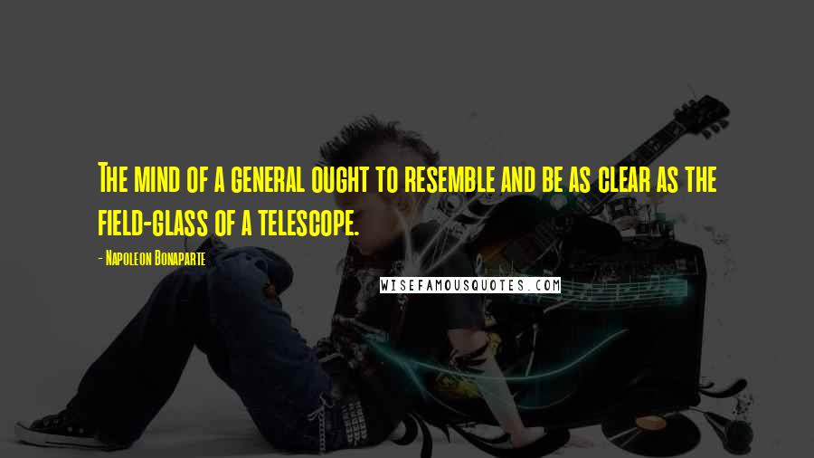 Napoleon Bonaparte Quotes: The mind of a general ought to resemble and be as clear as the field-glass of a telescope.
