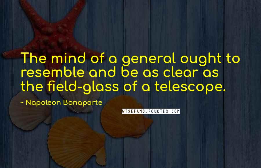 Napoleon Bonaparte Quotes: The mind of a general ought to resemble and be as clear as the field-glass of a telescope.