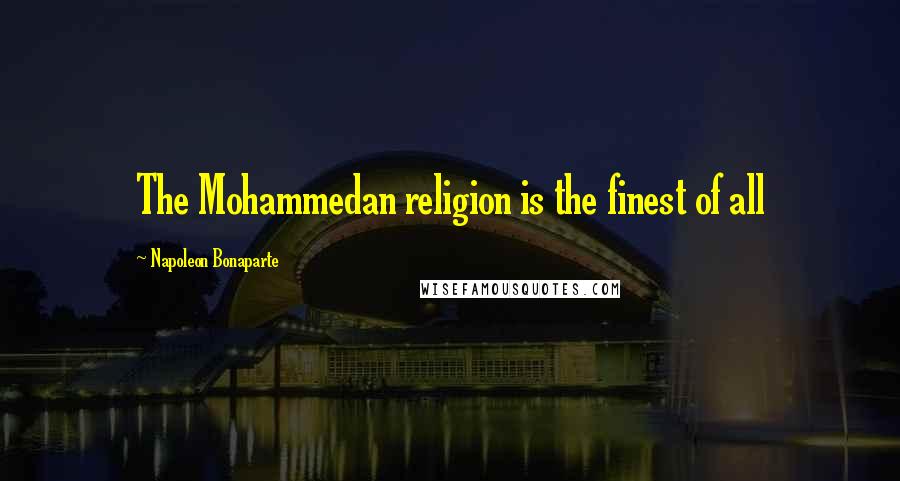 Napoleon Bonaparte Quotes: The Mohammedan religion is the finest of all
