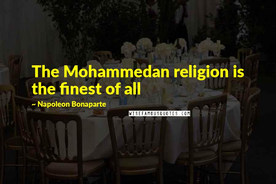 Napoleon Bonaparte Quotes: The Mohammedan religion is the finest of all