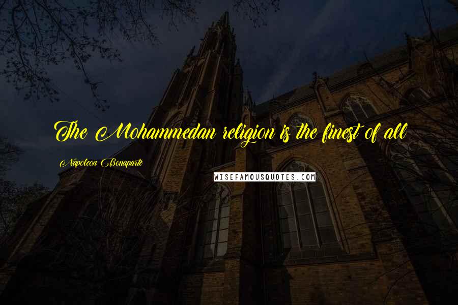 Napoleon Bonaparte Quotes: The Mohammedan religion is the finest of all