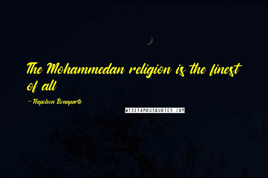 Napoleon Bonaparte Quotes: The Mohammedan religion is the finest of all