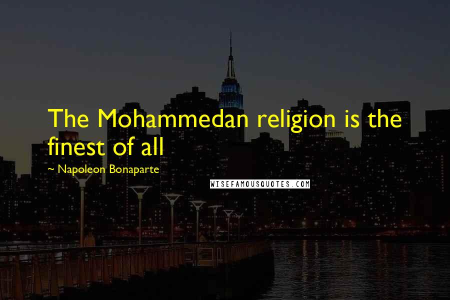 Napoleon Bonaparte Quotes: The Mohammedan religion is the finest of all