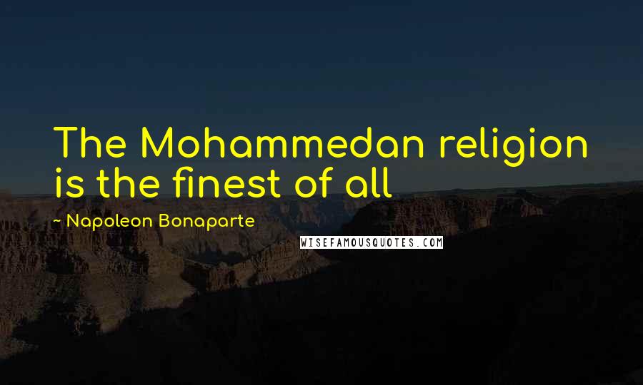 Napoleon Bonaparte Quotes: The Mohammedan religion is the finest of all