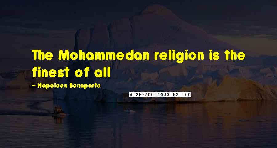 Napoleon Bonaparte Quotes: The Mohammedan religion is the finest of all