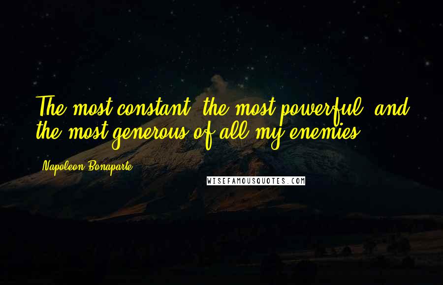 Napoleon Bonaparte Quotes: The most constant, the most powerful, and the most generous of all my enemies.