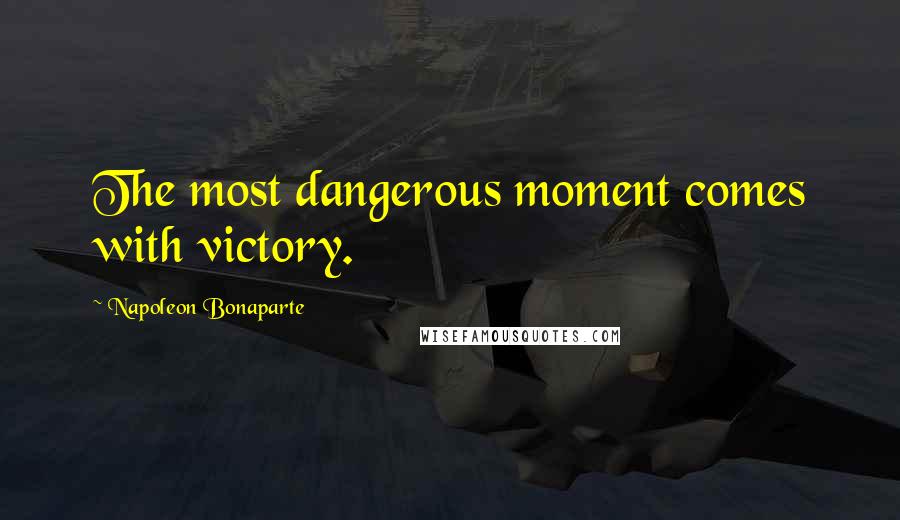 Napoleon Bonaparte Quotes: The most dangerous moment comes with victory.