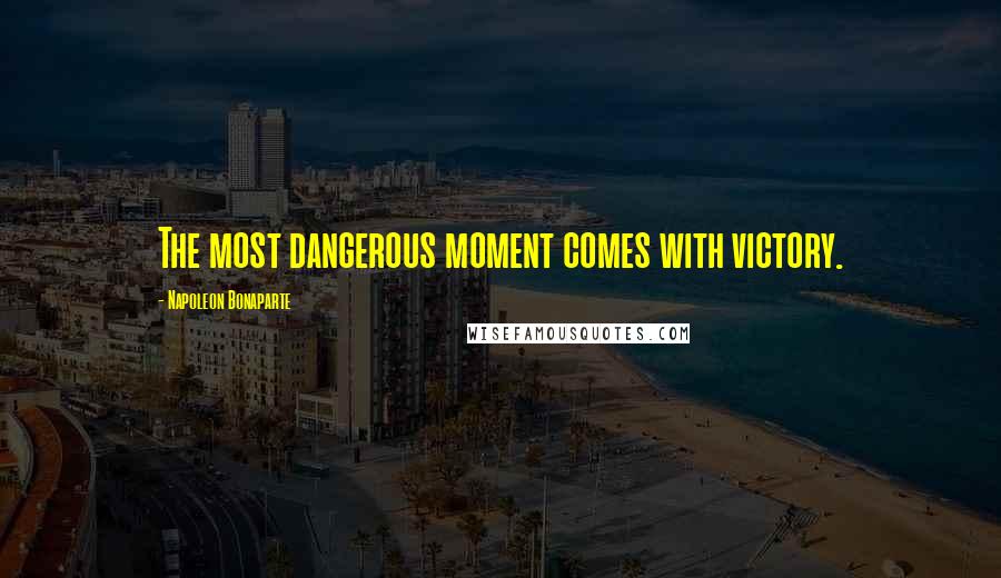 Napoleon Bonaparte Quotes: The most dangerous moment comes with victory.