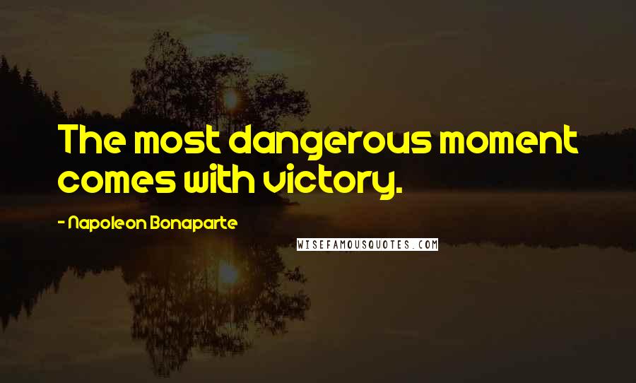 Napoleon Bonaparte Quotes: The most dangerous moment comes with victory.