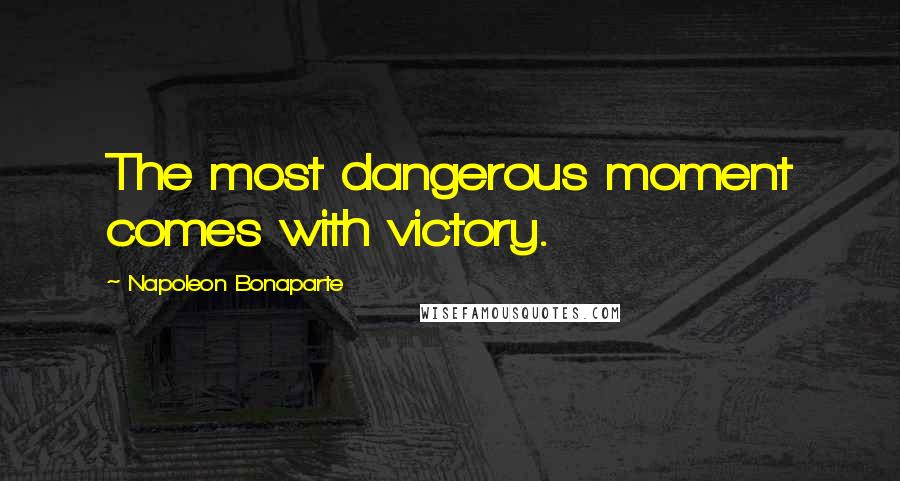 Napoleon Bonaparte Quotes: The most dangerous moment comes with victory.