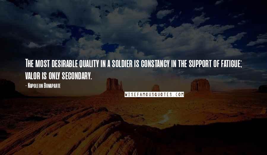 Napoleon Bonaparte Quotes: The most desirable quality in a soldier is constancy in the support of fatigue; valor is only secondary.