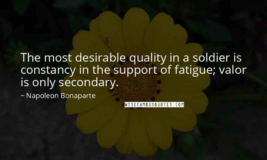 Napoleon Bonaparte Quotes: The most desirable quality in a soldier is constancy in the support of fatigue; valor is only secondary.