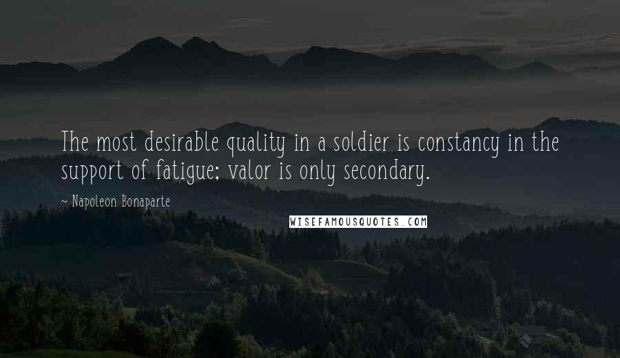 Napoleon Bonaparte Quotes: The most desirable quality in a soldier is constancy in the support of fatigue; valor is only secondary.