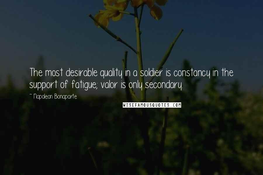 Napoleon Bonaparte Quotes: The most desirable quality in a soldier is constancy in the support of fatigue; valor is only secondary.