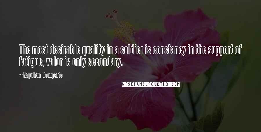 Napoleon Bonaparte Quotes: The most desirable quality in a soldier is constancy in the support of fatigue; valor is only secondary.