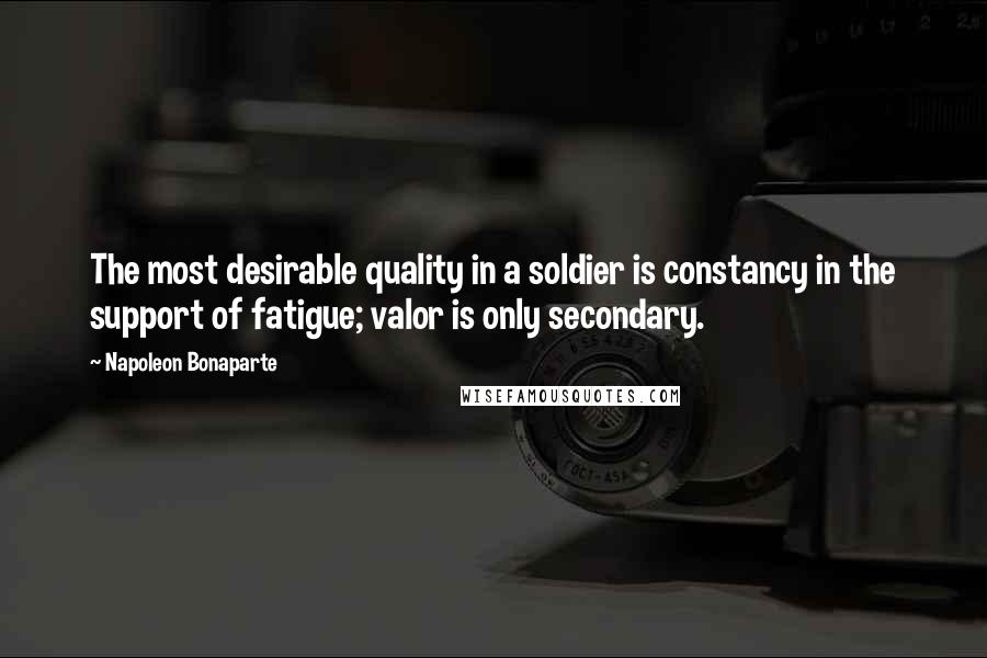 Napoleon Bonaparte Quotes: The most desirable quality in a soldier is constancy in the support of fatigue; valor is only secondary.