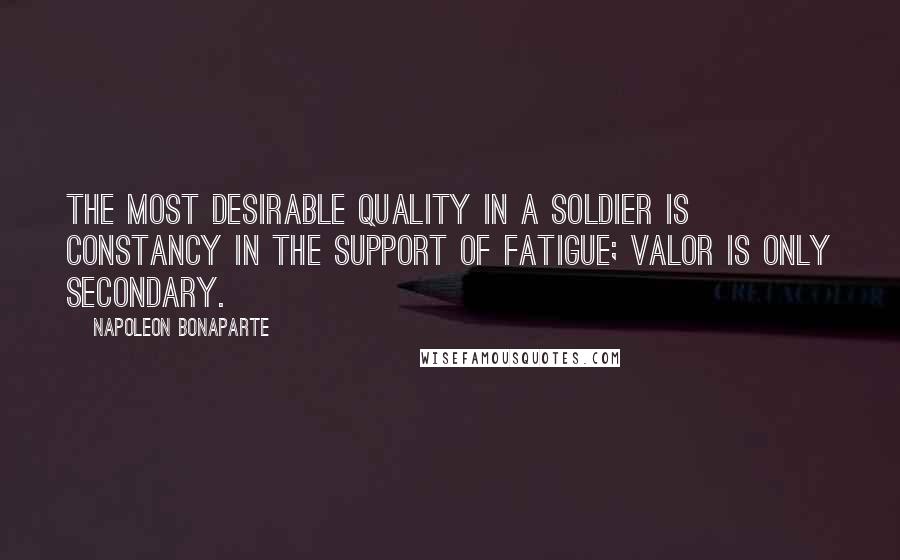 Napoleon Bonaparte Quotes: The most desirable quality in a soldier is constancy in the support of fatigue; valor is only secondary.