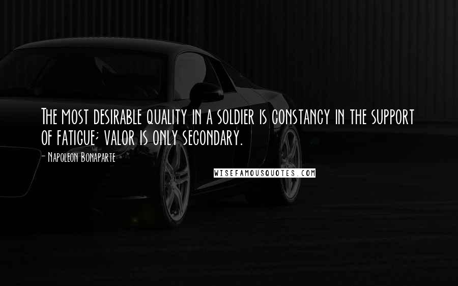 Napoleon Bonaparte Quotes: The most desirable quality in a soldier is constancy in the support of fatigue; valor is only secondary.
