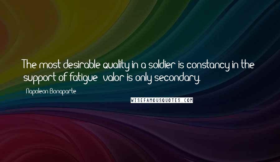 Napoleon Bonaparte Quotes: The most desirable quality in a soldier is constancy in the support of fatigue; valor is only secondary.