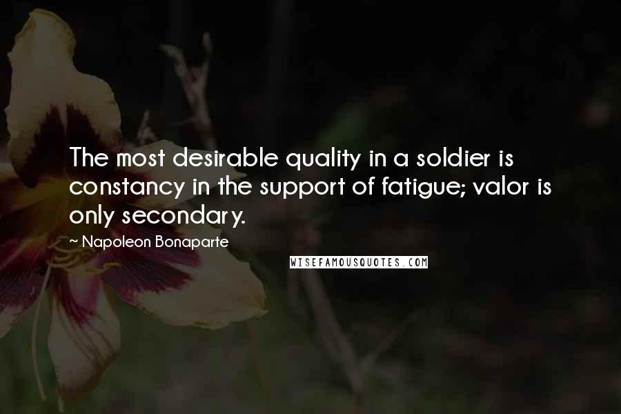 Napoleon Bonaparte Quotes: The most desirable quality in a soldier is constancy in the support of fatigue; valor is only secondary.