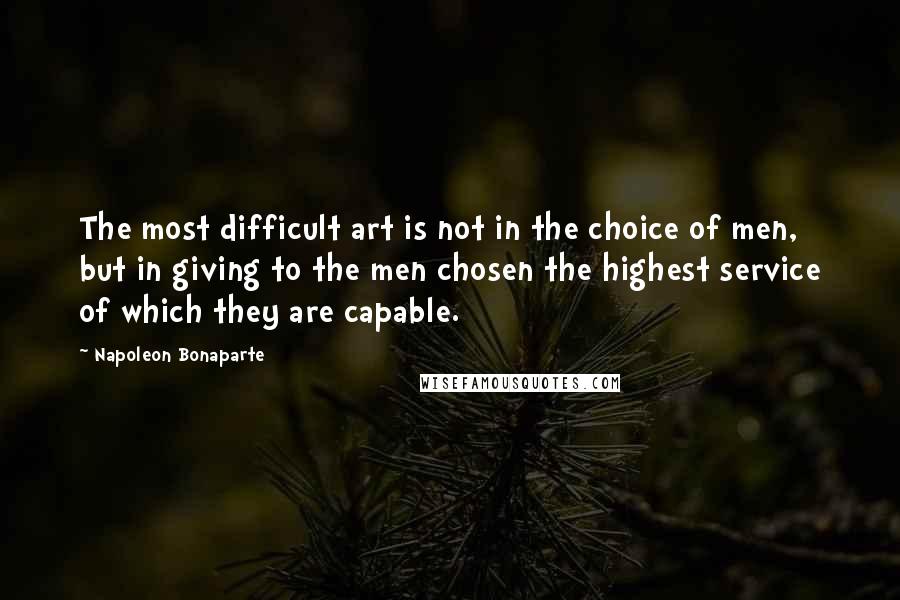 Napoleon Bonaparte Quotes: The most difficult art is not in the choice of men, but in giving to the men chosen the highest service of which they are capable.