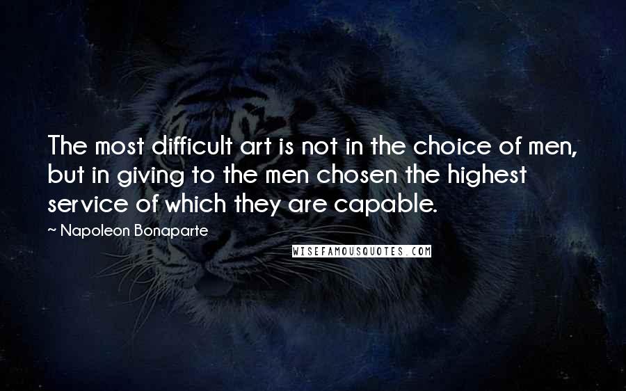 Napoleon Bonaparte Quotes: The most difficult art is not in the choice of men, but in giving to the men chosen the highest service of which they are capable.